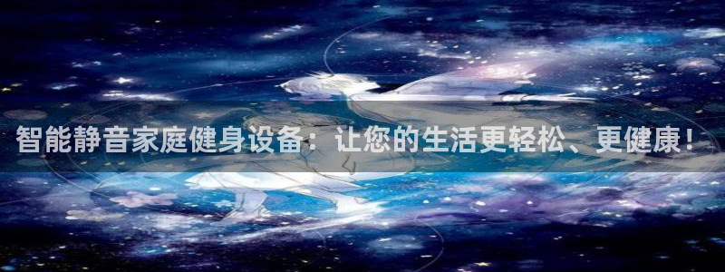 南宫大舞台官方正版app集团官网网址：智能静音家庭健身设备：
