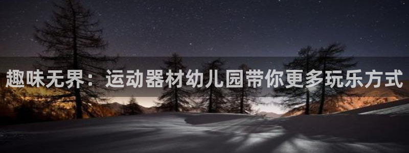 南宫大舞台官方平台体育：趣味无界：运动器材幼儿园带你更多玩乐