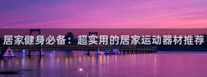 南宫大舞台官网下载招商电话地址：居家健身必备：超实用的居家运